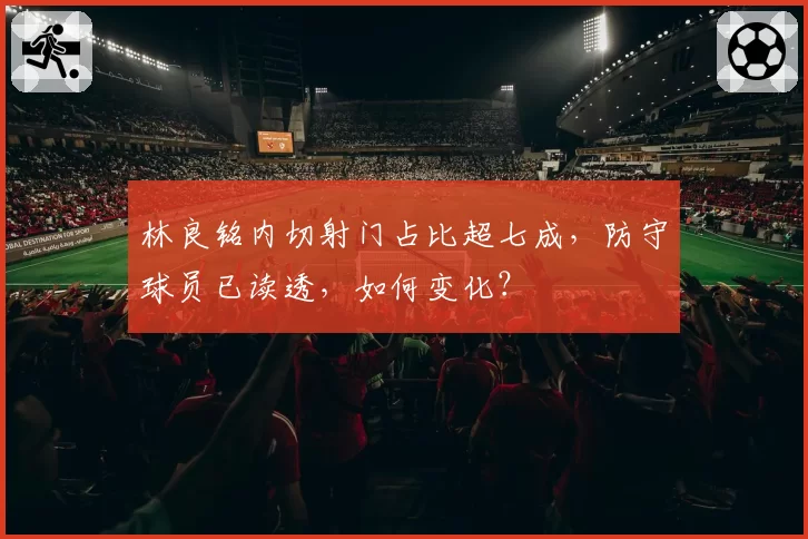 林良铭内切射门占比超七成,防守球员已读透,如何变化?