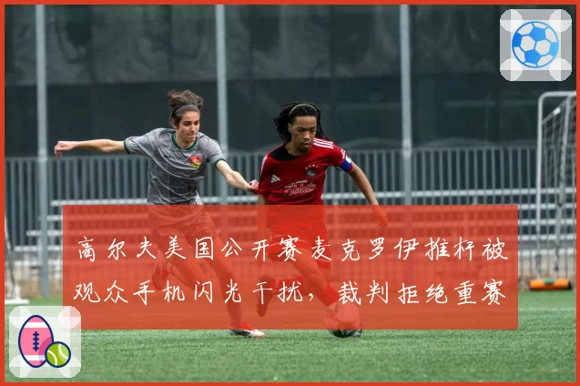 高尔夫美国公开赛麦克罗伊推杆被观众手机闪光干扰，裁判拒绝重赛引发争议