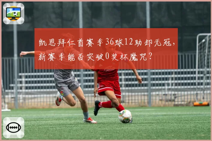 凯恩拜仁首赛季36球12助却无冠，新赛季能否突破0奖杯魔咒？