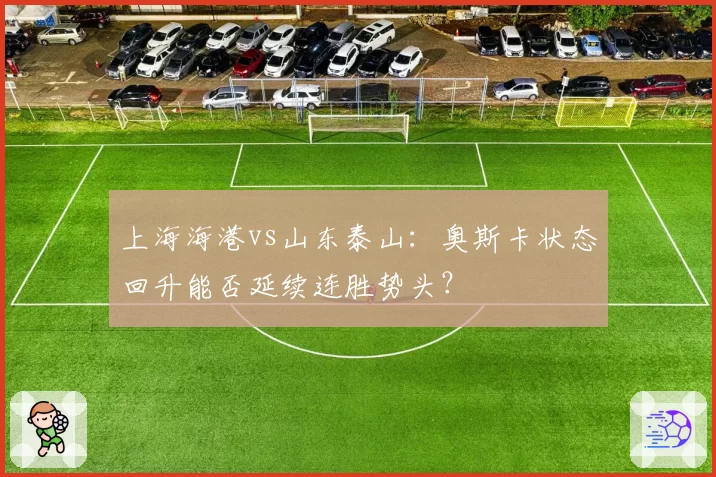 上海海港vs山东泰山：奥斯卡状态回升能否延续连胜势头？