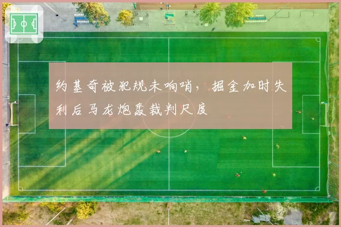约基奇被犯规未响哨，掘金加时失利后马龙炮轰裁判尺度