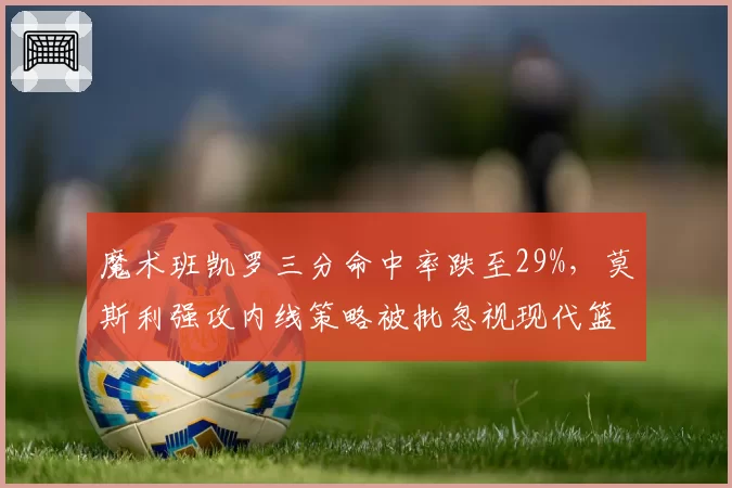 魔术班凯罗三分命中率跌至29%，莫斯利强攻内线策略被批忽视现代篮球