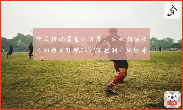 炉石传说黄金公开赛:太极剑快攻卡组胜率跌破50% vs 控制卡组胜率上升至55%,夺冠热门地位动摇