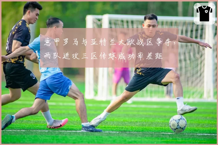 意甲罗马与亚特兰大欧战区争夺,两队进攻三区传球成功率差距