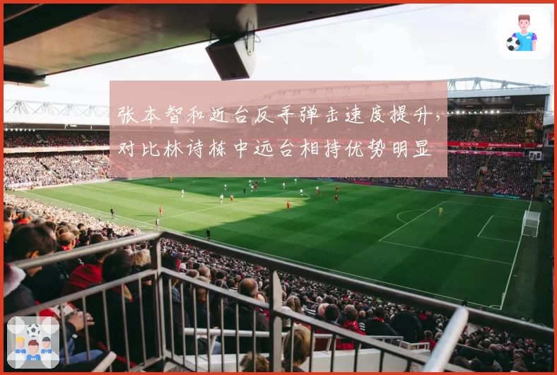 张本智和近台反手弹击速度提升，对比林诗栋中远台相持优势明显