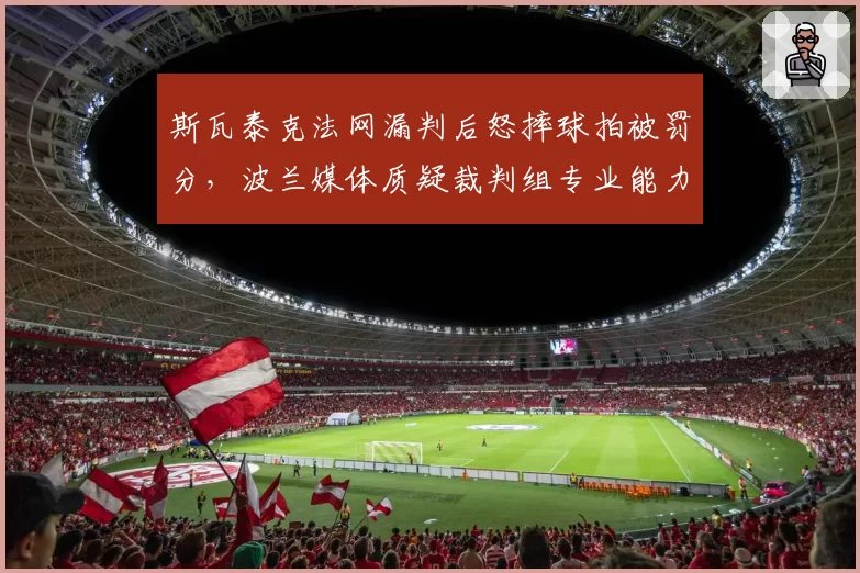 斯瓦泰克法网漏判后怒摔球拍被罚分，波兰媒体质疑裁判组专业能力几何？